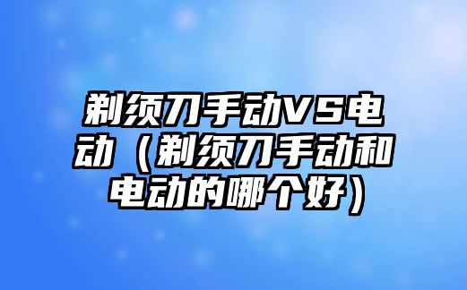 剃須刀手動VS電動（剃須刀手動和電動的哪個好）