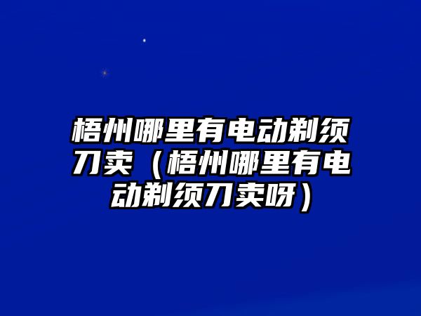 梧州哪里有電動剃須刀賣（梧州哪里有電動剃須刀賣呀）