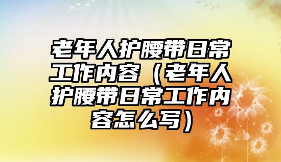 老年人護腰帶日常工作內容（老年人護腰帶日常工作內容怎么寫）