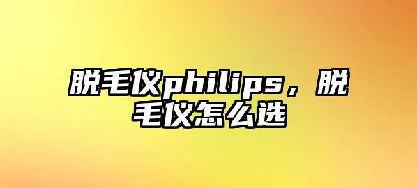 脫毛儀philips，脫毛儀怎么選