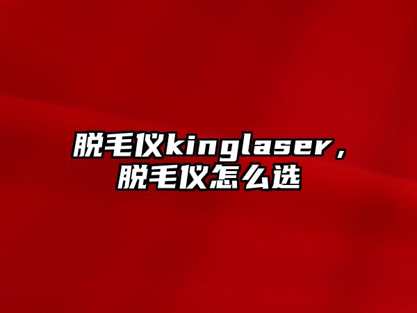 脫毛儀kinglaser，脫毛儀怎么選