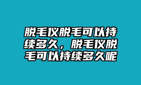 脫毛儀脫毛可以持續多久，脫毛儀脫毛可以持續多久呢