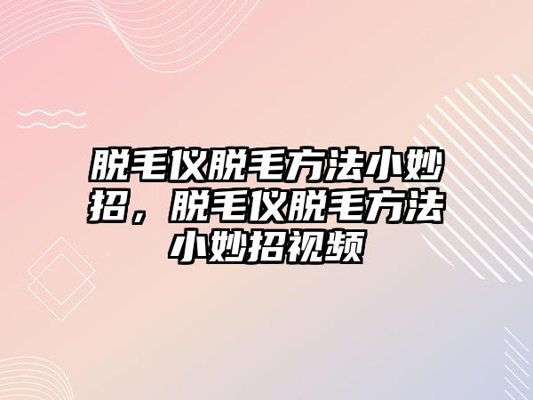 脫毛儀脫毛方法小妙招，脫毛儀脫毛方法小妙招視頻