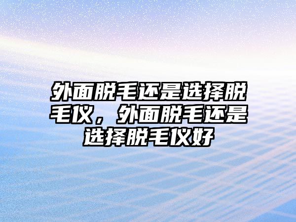 外面脫毛還是選擇脫毛儀，外面脫毛還是選擇脫毛儀好