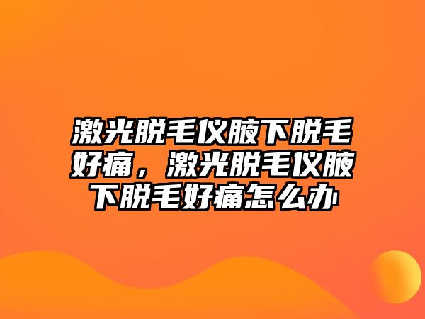 激光脫毛儀腋下脫毛好痛，激光脫毛儀腋下脫毛好痛怎么辦