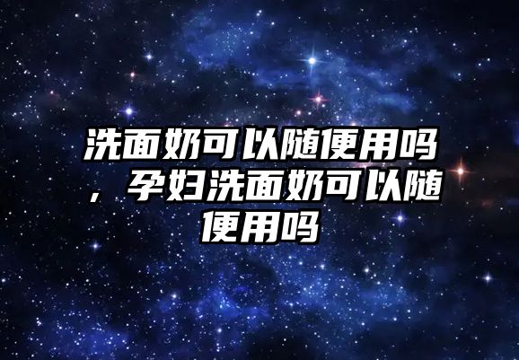 洗面奶可以隨便用嗎，孕婦洗面奶可以隨便用嗎