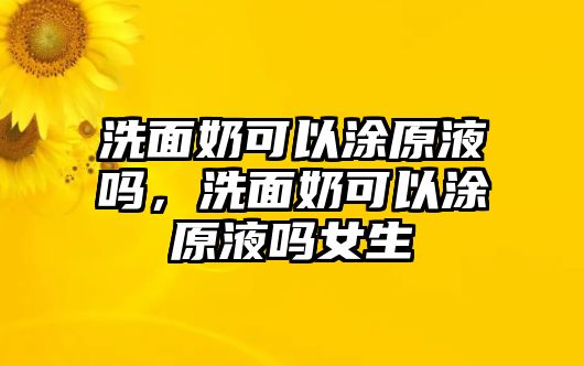 洗面奶可以涂原液嗎，洗面奶可以涂原液嗎女生