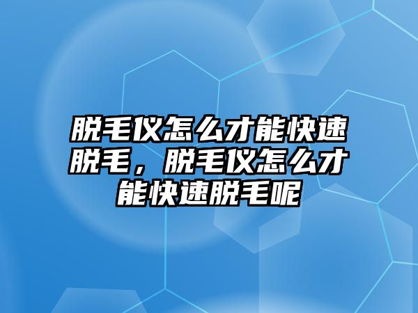 脫毛儀怎么才能快速脫毛，脫毛儀怎么才能快速脫毛呢