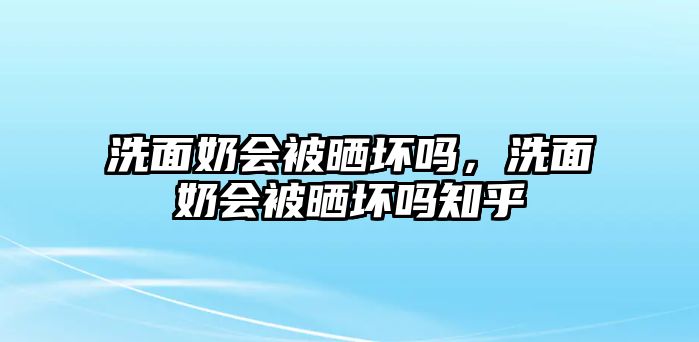 洗面奶會被曬壞嗎，洗面奶會被曬壞嗎知乎