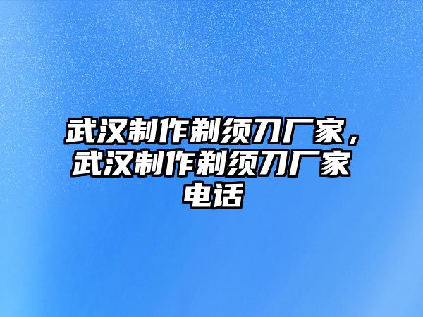 武漢制作剃須刀廠家，武漢制作剃須刀廠家電話