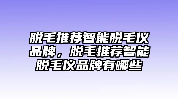 脫毛推薦智能脫毛儀品牌，脫毛推薦智能脫毛儀品牌有哪些