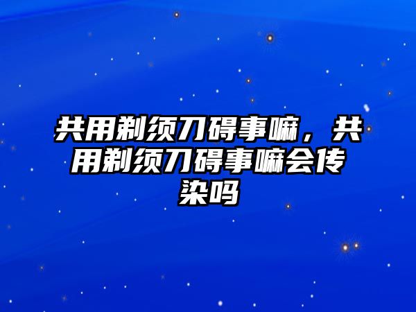 共用剃須刀礙事嘛，共用剃須刀礙事嘛會傳染嗎