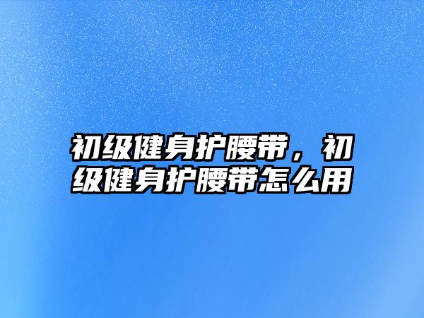 初級健身護腰帶，初級健身護腰帶怎么用