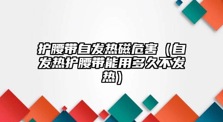 護腰帶自發熱磁危害（自發熱護腰帶能用多久不發熱）