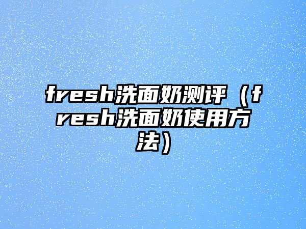 fresh洗面奶測評（fresh洗面奶使用方法）