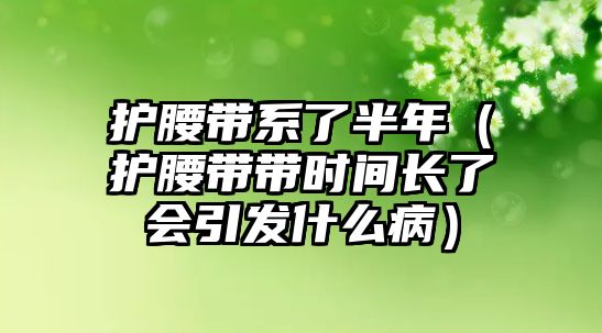 護腰帶系了半年（護腰帶帶時間長了會引發(fā)什么病）