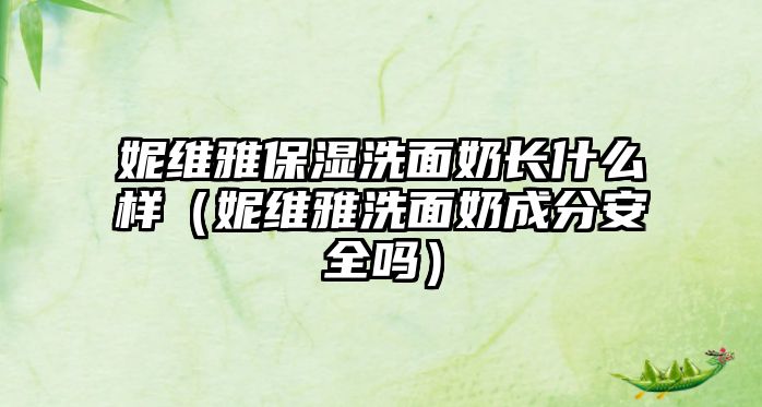 妮維雅保濕洗面奶長什么樣（妮維雅洗面奶成分安全嗎）