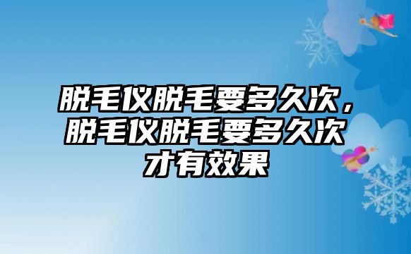 脫毛儀脫毛要多久次，脫毛儀脫毛要多久次才有效果