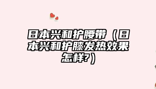 日本興和護腰帶（日本興和護膝發熱效果怎樣?）