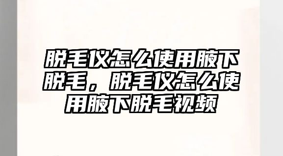 脫毛儀怎么使用腋下脫毛，脫毛儀怎么使用腋下脫毛視頻