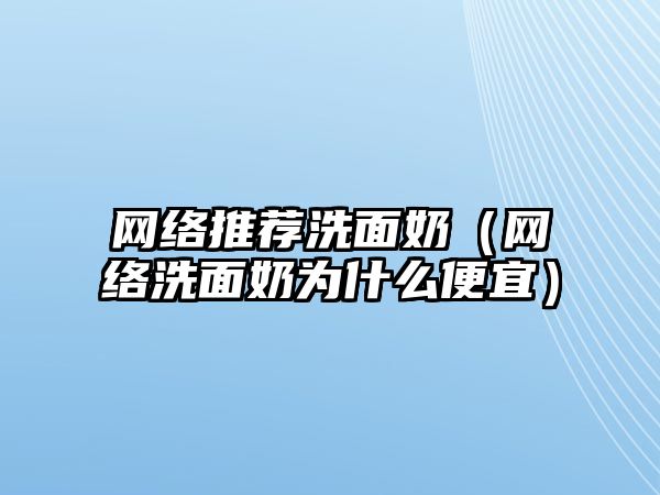 網絡推薦洗面奶（網絡洗面奶為什么便宜）