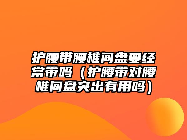 護腰帶腰椎間盤要經常帶嗎（護腰帶對腰椎間盤突出有用嗎）