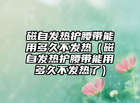 磁自發(fā)熱護腰帶能用多久不發(fā)熱（磁自發(fā)熱護腰帶能用多久不發(fā)熱了）