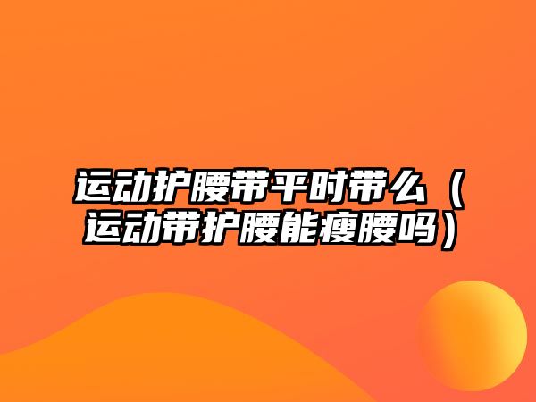 運動護腰帶平時帶么（運動帶護腰能瘦腰嗎）