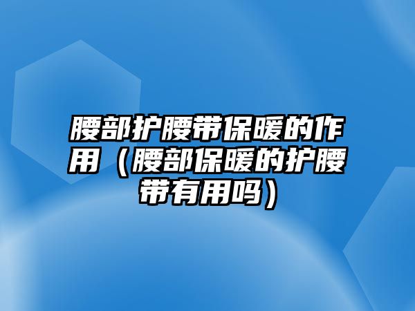 腰部護(hù)腰帶保暖的作用（腰部保暖的護(hù)腰帶有用嗎）