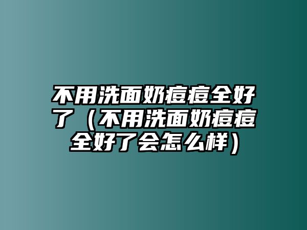 不用洗面奶痘痘全好了（不用洗面奶痘痘全好了會怎么樣）