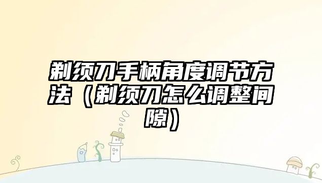 剃須刀手柄角度調節方法（剃須刀怎么調整間隙）