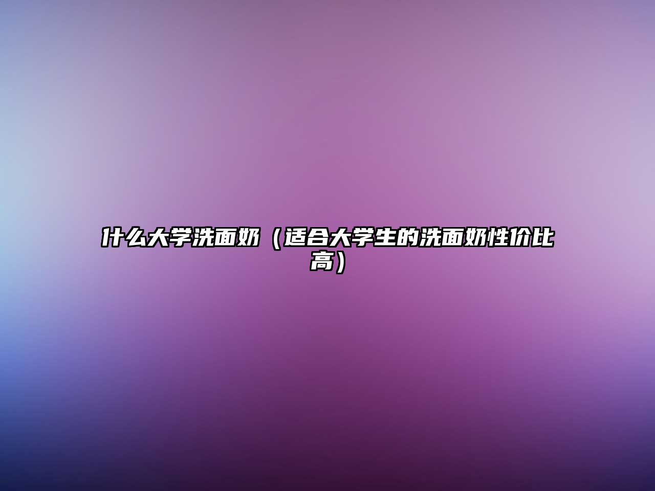 什么大學洗面奶（適合大學生的洗面奶性價比高）