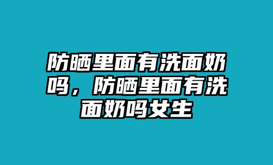 防曬里面有洗面奶嗎，防曬里面有洗面奶嗎女生