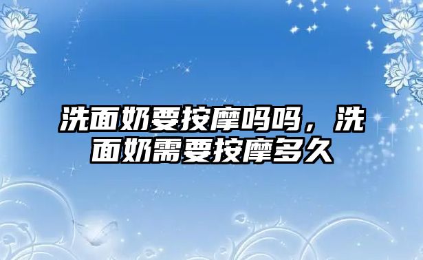 洗面奶要按摩嗎嗎，洗面奶需要按摩多久