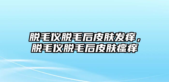 脫毛儀脫毛后皮膚發(fā)癢，脫毛儀脫毛后皮膚瘙癢