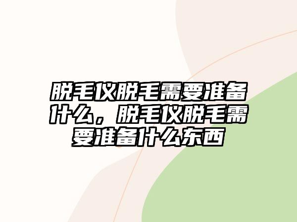 脫毛儀脫毛需要準備什么，脫毛儀脫毛需要準備什么東西